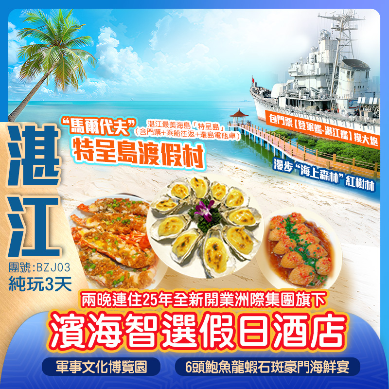 湛江“馬爾代夫”特呈島渡假村 “海上森林”紅樹林 百年古埠【赤坎古商埠】【湛江號驅逐艦】 【登軍艦】摸大炮 【軍事文化博覽園】 至臻美食：6頭鮑魚龍蝦石斑豪門海鮮宴 金牌泥丁粥&芝士焗生蠔宴 兩晚連住 純玩3天（新怡旅遊）